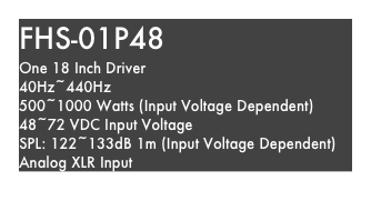 FHS-01P48
One 18 Inch Driver
40Hz~440Hz
500~1000 Watts (Input Voltage Dependent)
48~72 VDC Input Voltage
SPL: 122~133dB 1m (Input Voltage Dependent)
Analog XLR Input